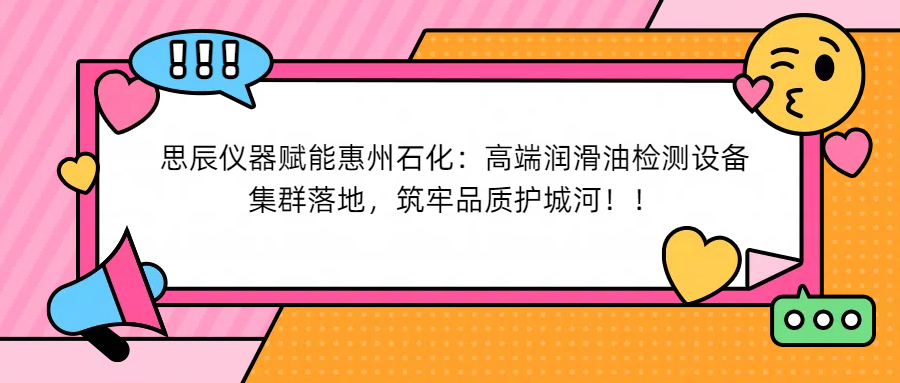 思辰儀器賦能惠州石化：高端潤滑油檢測設(shè)備集群落地，筑牢品質(zhì)護(hù)城河！