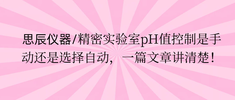 思辰儀器/精密實驗室pH值控制是手動還是選擇自動，一篇文章講清楚。